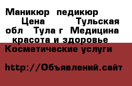 Маникюр, педикюр, shellac › Цена ­ 250 - Тульская обл., Тула г. Медицина, красота и здоровье » Косметические услуги   